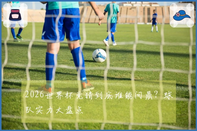 2026世界杯竞猜到底谁能问鼎？球队实力大盘点