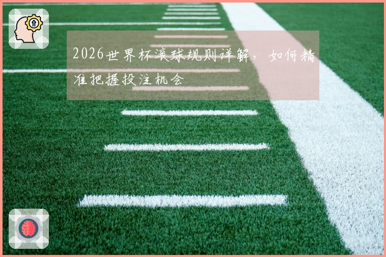 2026世界杯滚球规则详解，如何精准把握投注机会