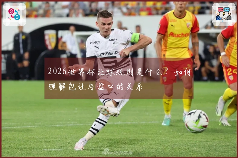 2026世界杯让球规则是什么？如何理解包让与盘口的关系