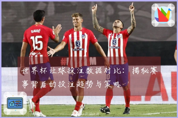世界杯让球投注数据对比：揭秘赛事背后的投注趋势与策略
