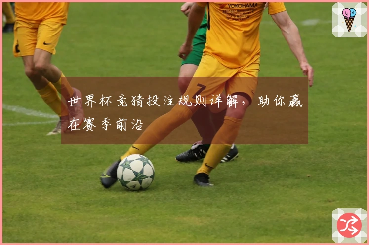 世界杯竞猜投注规则详解，助你赢在赛季前沿