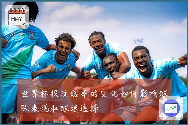 世界杯投注赔率的变化如何影响球队表现和球迷选择