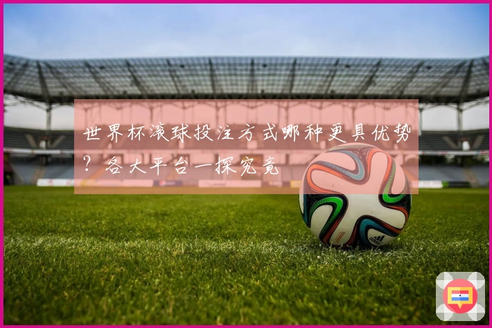 世界杯滚球投注方式哪种更具优势？各大平台一探究竟