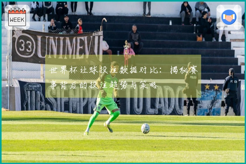 世界杯让球投注数据对比：揭秘赛事背后的投注趋势与策略