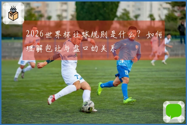 2026世界杯让球规则是什么？如何理解包让与盘口的关系