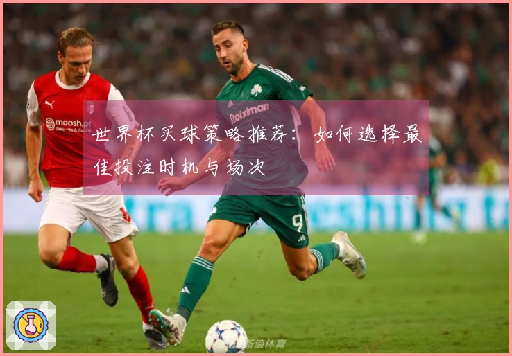 世界杯买球策略推荐：如何选择最佳投注时机与场次