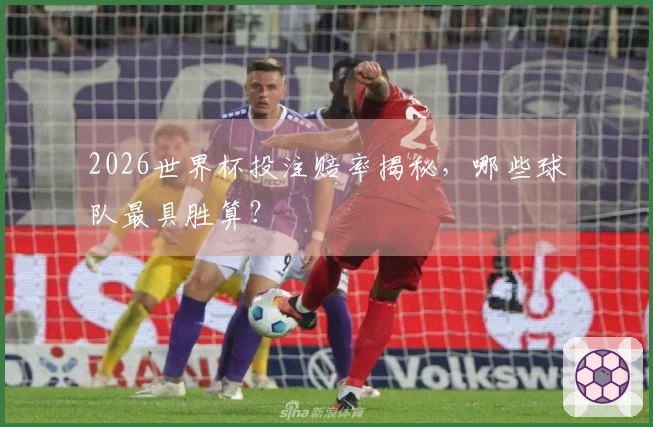 2026世界杯投注赔率揭秘，哪些球队最具胜算？