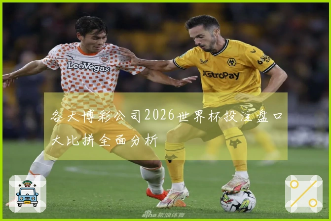 各大博彩公司2026世界杯投注盘口大比拼全面分析