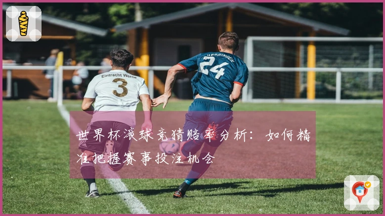 世界杯滚球竞猜赔率分析：如何精准把握赛事投注机会
