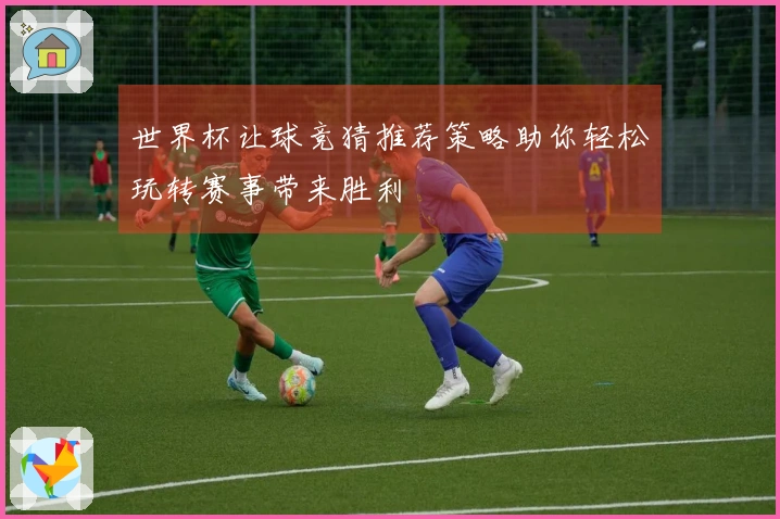 世界杯让球竞猜推荐策略助你轻松玩转赛事带来胜利
