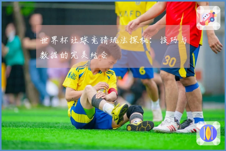 世界杯让球竞猜玩法探秘：技巧与数据的完美结合
