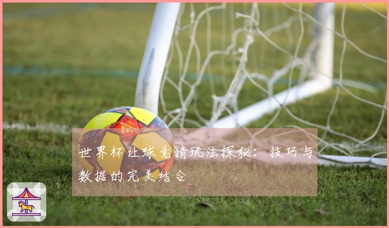 世界杯让球竞猜玩法探秘：技巧与数据的完美结合