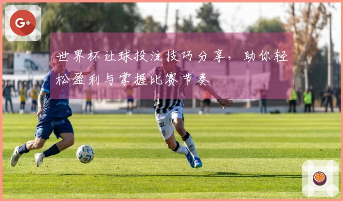 世界杯让球投注技巧分享，助你轻松盈利与掌握比赛节奏