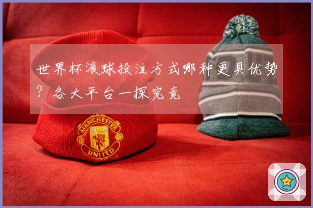 世界杯滚球投注方式哪种更具优势？各大平台一探究竟