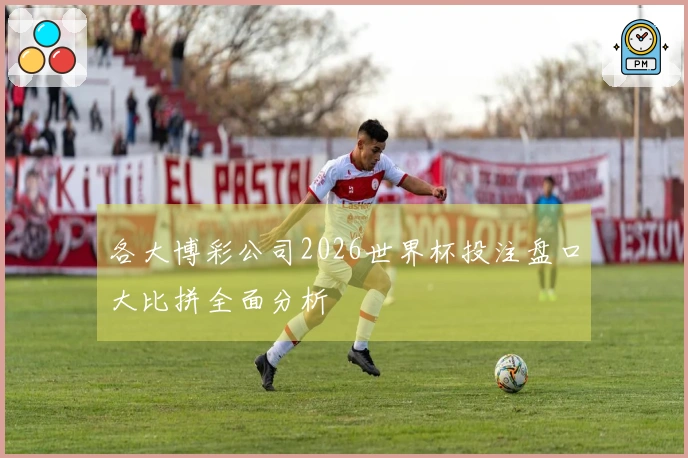 各大博彩公司2026世界杯投注盘口大比拼全面分析