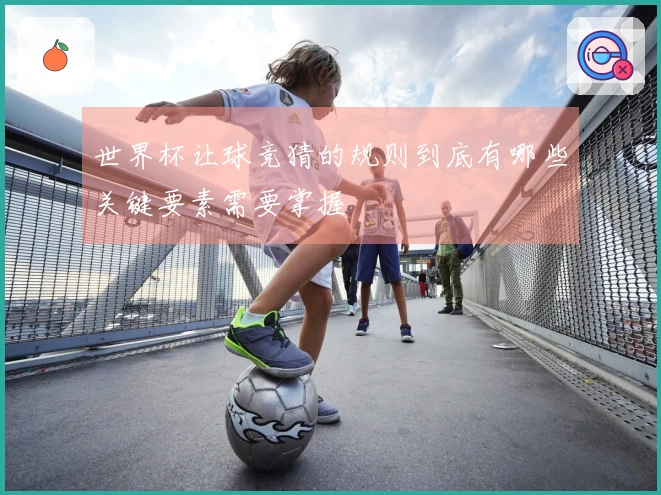 世界杯让球竞猜的规则到底有哪些关键要素需要掌握